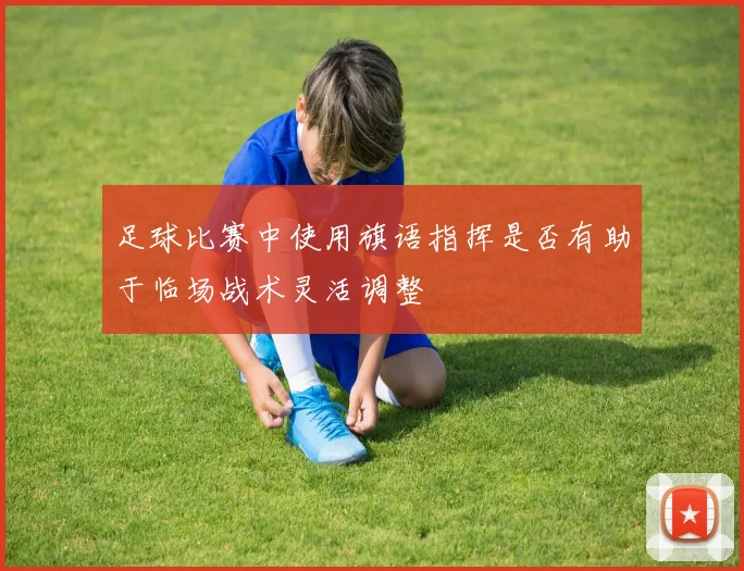 足球比赛中使用旗语指挥是否有助于临场战术灵活调整