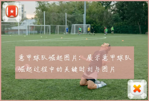 意甲球队崛起图片：展示意甲球队崛起过程中的关键时刻与图片