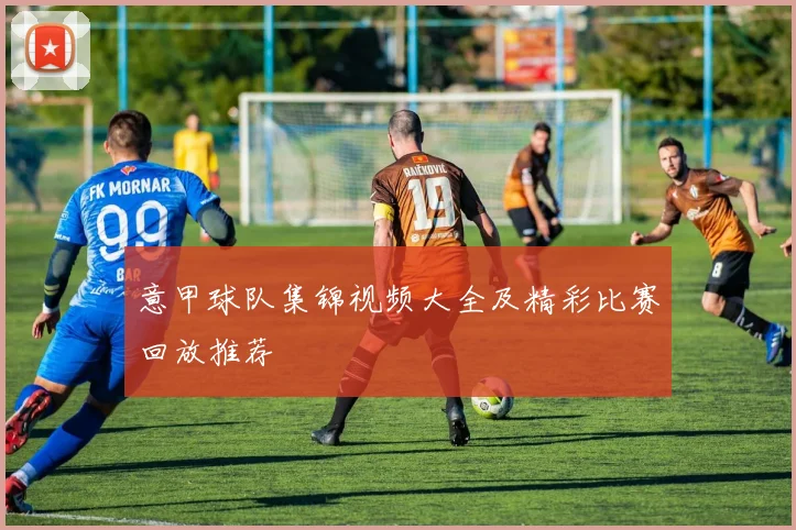 意甲球队集锦视频大全及精彩比赛回放推荐