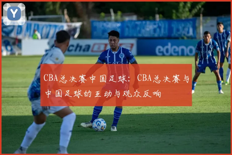 CBA总决赛中国足球：CBA总决赛与中国足球的互动与观众反响