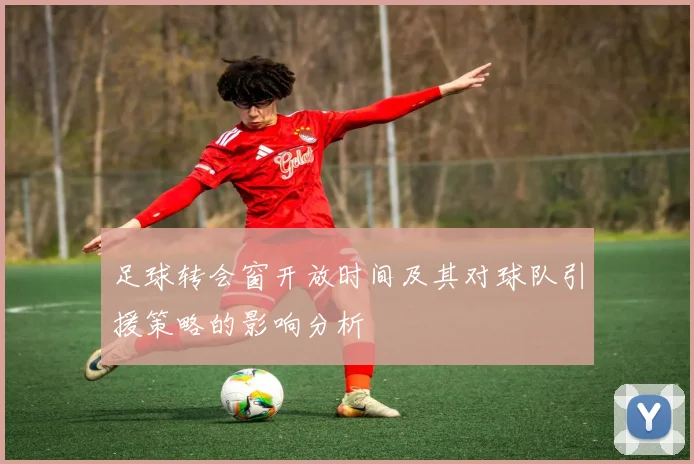 足球转会窗开放时间及其对球队引援策略的影响分析