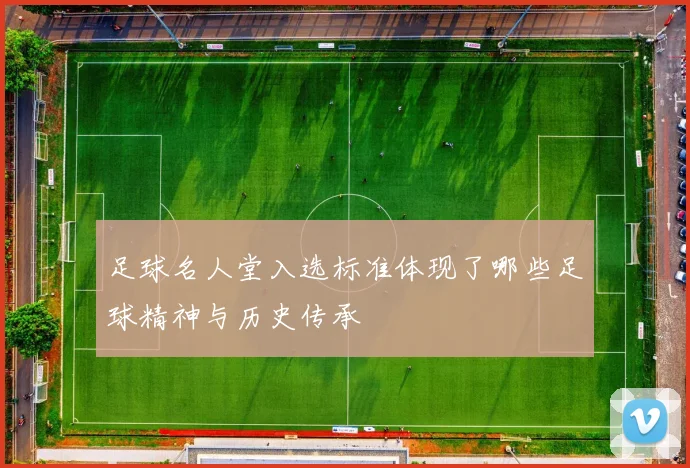 足球名人堂入选标准体现了哪些足球精神与历史传承