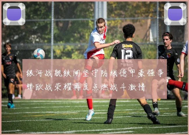 银河战舰铁闸坚守防线德甲豪强争锋欧战荣耀再度点燃战斗激情