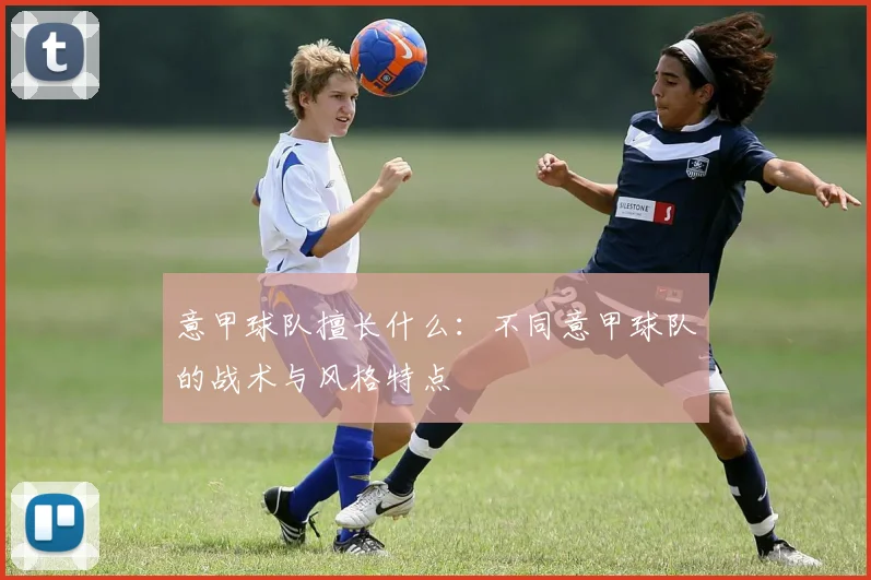 意甲球队擅长什么：不同意甲球队的战术与风格特点