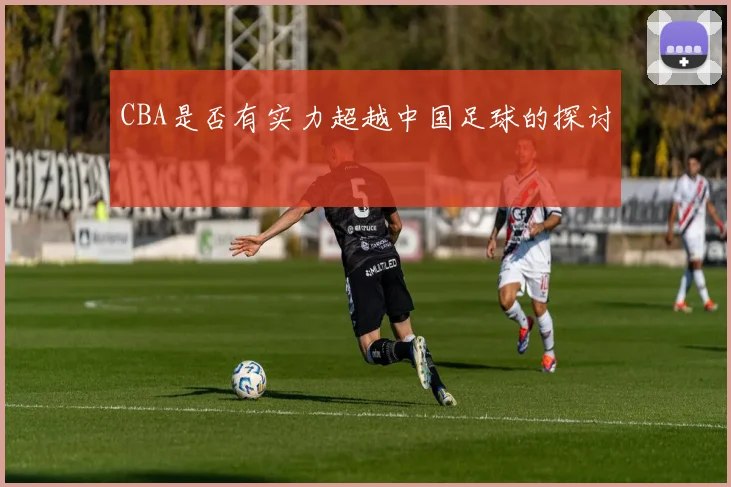 CBA是否有实力超越中国足球的探讨