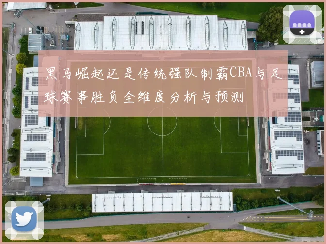 黑马崛起还是传统强队制霸CBA与足球赛事胜负全维度分析与预测
